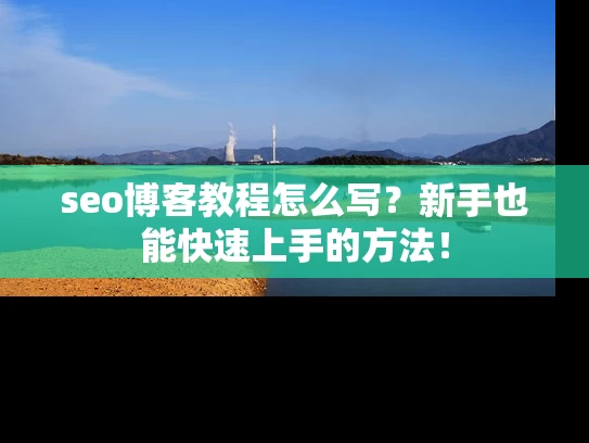seo博客教程怎么写？新手也能快速上手的方法！