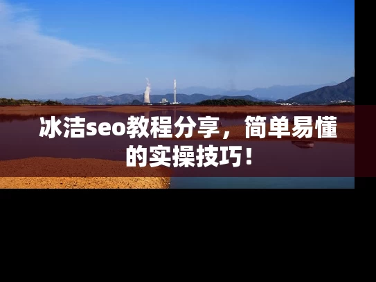 冰洁seo教程分享，简单易懂的实操技巧！