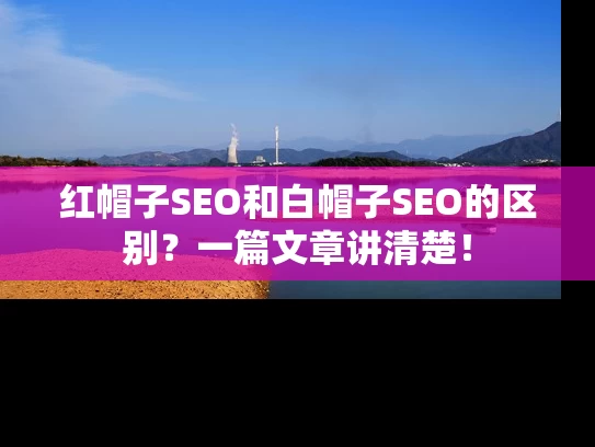 红帽子SEO和白帽子SEO的区别？一篇文章讲清楚！