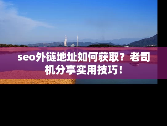 seo外链地址如何获取？老司机分享实用技巧！