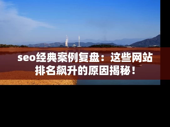 seo经典案例复盘：这些网站排名飙升的原因揭秘！