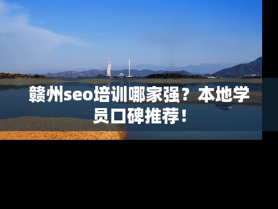 赣州seo培训哪家强？本地学员口碑推荐！