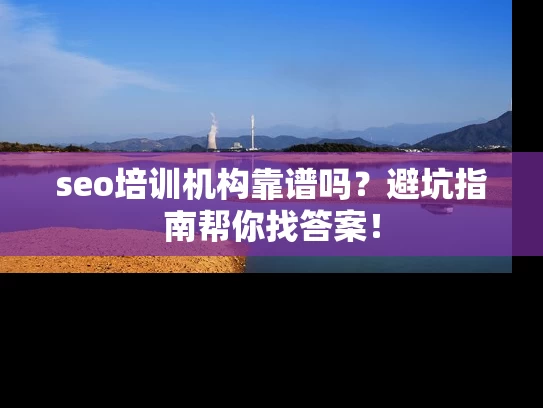 seo培训机构靠谱吗？避坑指南帮你找答案！