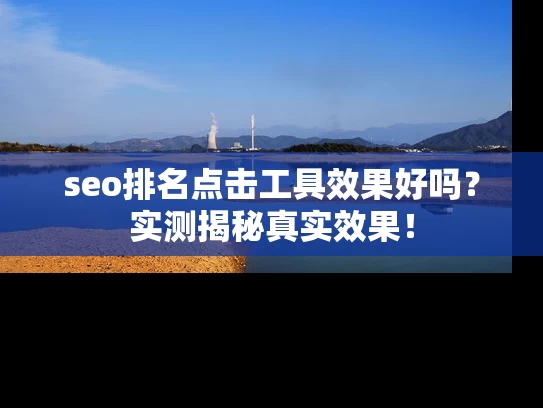 seo排名点击工具效果好吗？实测揭秘真实效果！