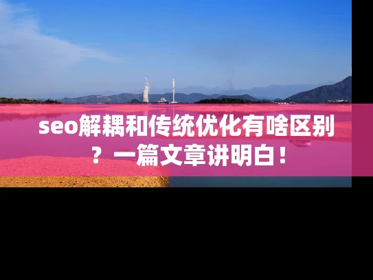 seo解耦和传统优化有啥区别？一篇文章讲明白！