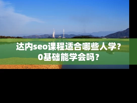 达内seo课程适合哪些人学？0基础能学会吗？