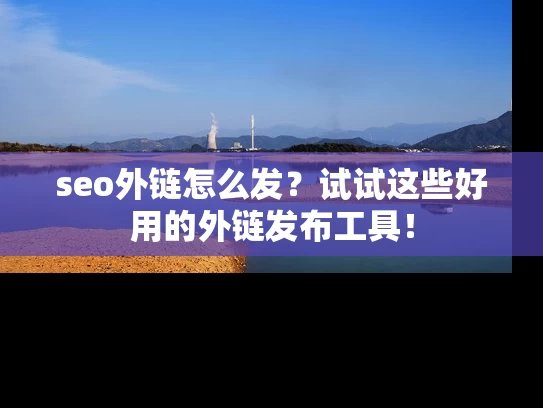 seo外链怎么发？试试这些好用的外链发布工具！