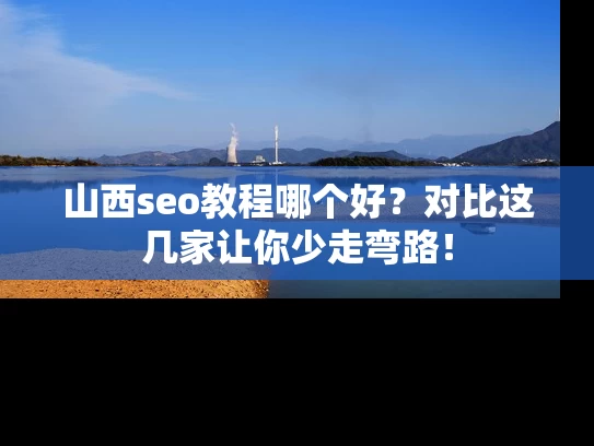 山西seo教程哪个好？对比这几家让你少走弯路！