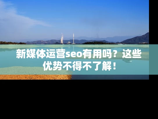 新媒体运营seo有用吗？这些优势不得不了解！