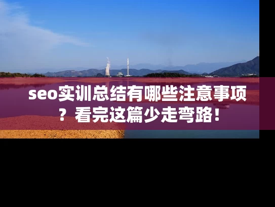 seo实训总结有哪些注意事项?看完这篇少走弯路! seo实训总结有哪些注意事项?看完这篇少走弯路!