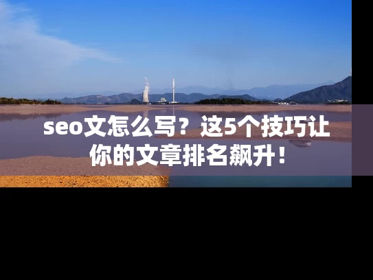 seo文怎么写？这5个技巧让你的文章排名飙升！