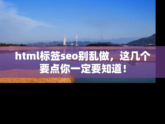html标签seo别乱做，这几个要点你一定要知道！