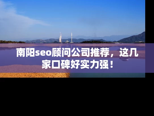 南阳seo顾问公司推荐，这几家口碑好实力强！