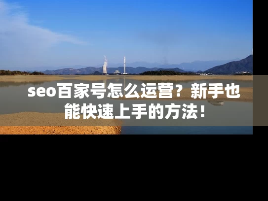 seo百家号怎么运营？新手也能快速上手的方法！