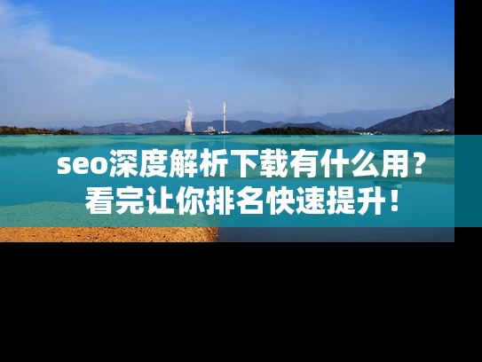 seo深度解析下载有什么用？看完让你排名快速提升！