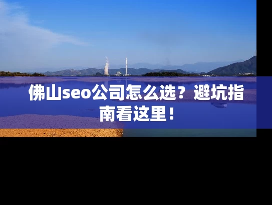 佛山seo公司怎么选？避坑指南看这里！