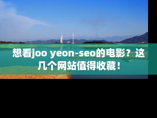 想看joo yeon-seo的电影？这几个网站值得收藏！
