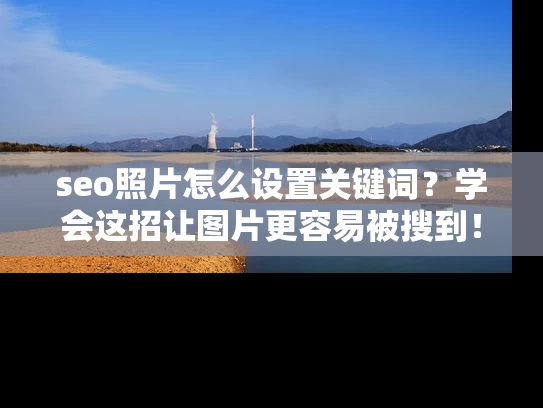 seo照片怎么设置关键词？学会这招让图片更容易被搜到！