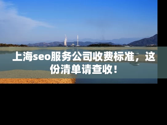 上海seo服务公司收费标准，这份清单请查收！