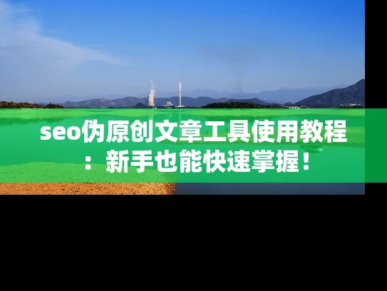 seo伪原创文章工具使用教程：新手也能快速掌握！