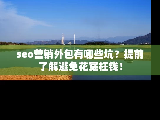 seo营销外包有哪些坑？提前了解避免花冤枉钱！