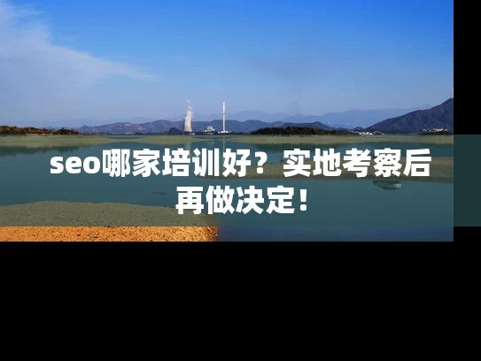 seo哪家培训好？实地考察后再做决定！