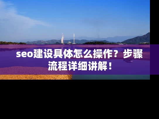 seo建设具体怎么操作？步骤流程详细讲解！