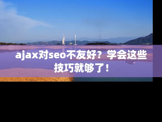 ajax对seo不友好？学会这些技巧就够了！