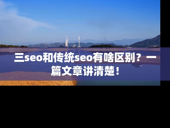 三seo和传统seo有啥区别？一篇文章讲清楚！
