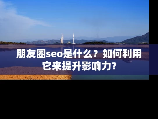 朋友圈seo是什么？如何利用它来提升影响力？