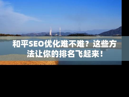 和平SEO优化难不难？这些方法让你的排名飞起来！