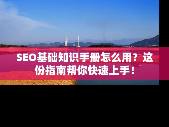 SEO基础知识手册怎么用？这份指南帮你快速上手！