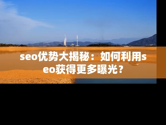 seo优势大揭秘：如何利用seo获得更多曝光？