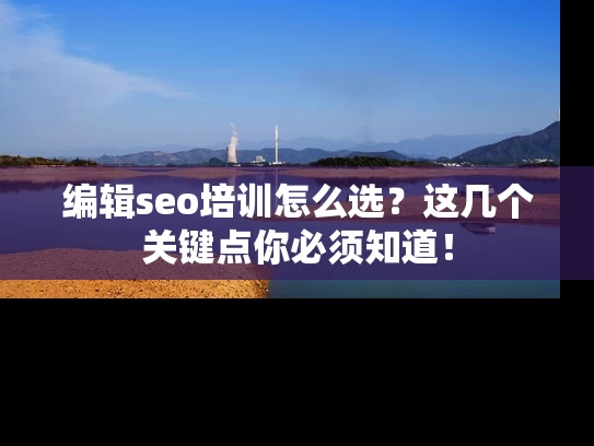编辑seo培训怎么选？这几个关键点你必须知道！