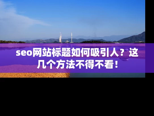 seo网站标题如何吸引人？这几个方法不得不看！