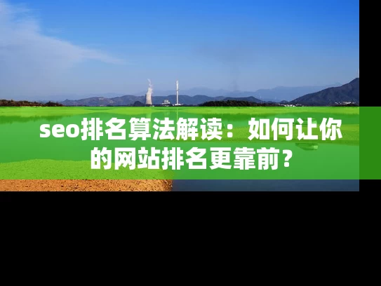 seo排名算法解读：如何让你的网站排名更靠前？