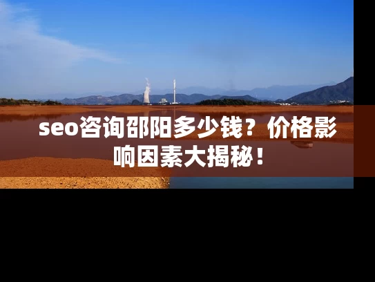 seo咨询邵阳多少钱？价格影响因素大揭秘！