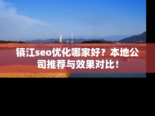 镇江seo优化哪家好？本地公司推荐与效果对比！