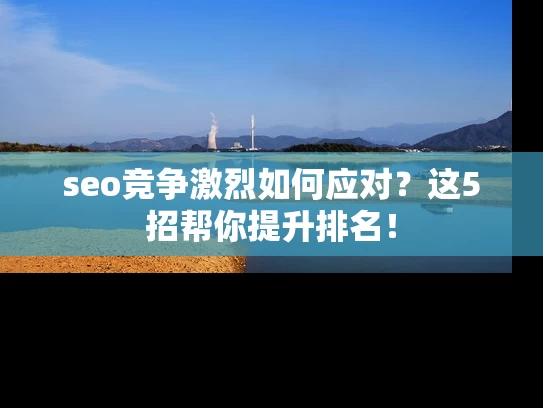 seo竞争激烈如何应对？这5招帮你提升排名！