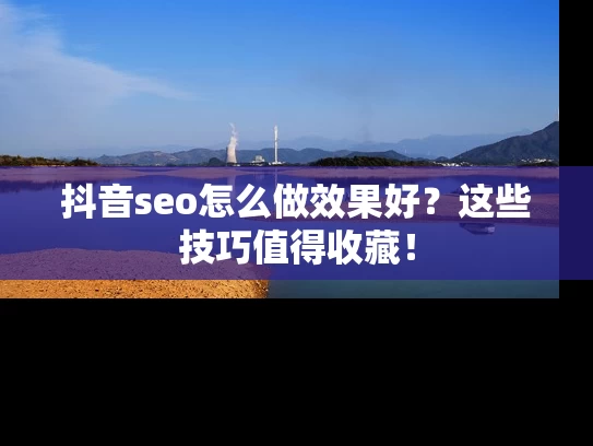 抖音seo怎么做效果好？这些技巧值得收藏！
