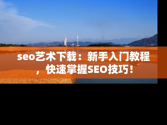 seo艺术下载：新手入门教程，快速掌握SEO技巧！