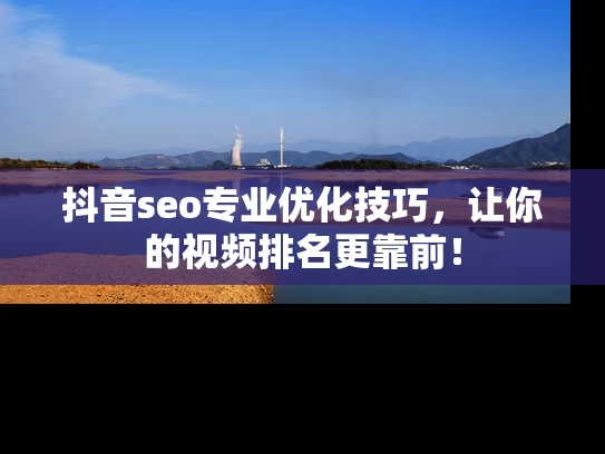 抖音seo专业优化技巧，让你的视频排名更靠前！