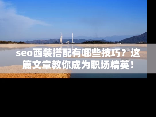seo西装搭配有哪些技巧？这篇文章教你成为职场精英！