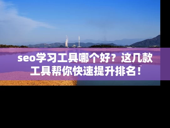 seo学习工具哪个好？这几款工具帮你快速提升排名！