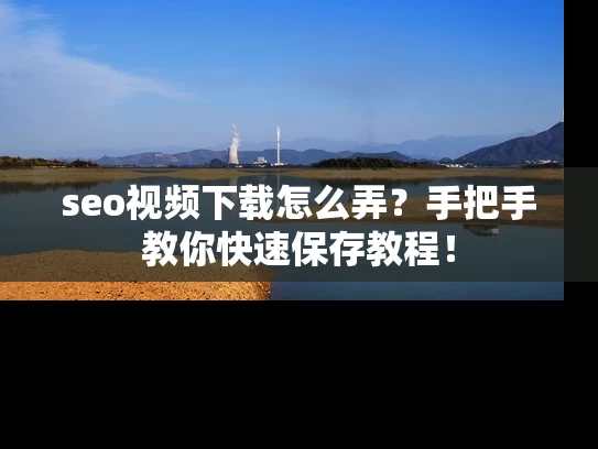 seo视频下载怎么弄？手把手教你快速保存教程！