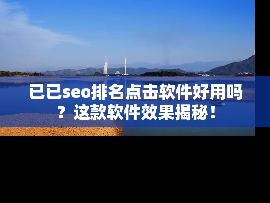 已已seo排名点击软件好用吗？这款软件效果揭秘！
