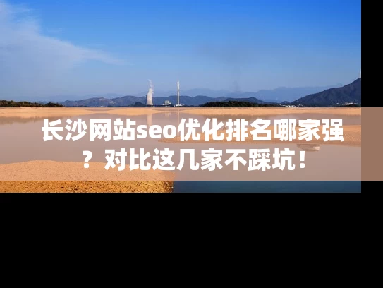 长沙网站seo优化排名哪家强？对比这几家不踩坑！