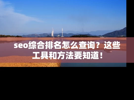 seo综合排名怎么查询？这些工具和方法要知道！