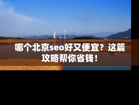 哪个北京seo好又便宜？这篇攻略帮你省钱！