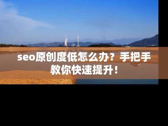 seo原创度低怎么办？手把手教你快速提升！
